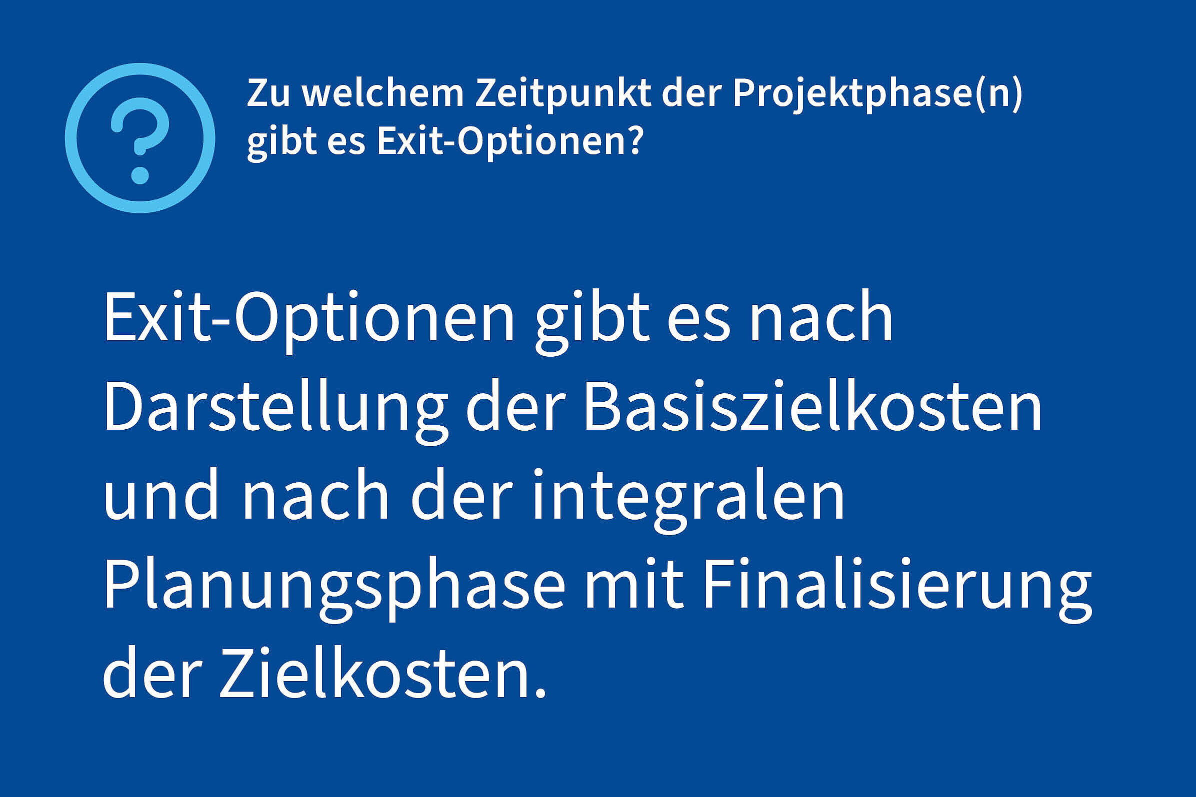 Frage: Zu welchem Zeitpunkt der Projektphase(n) gibt es Exit-Optionen?, Antwort: Exit-Optionen gibt es nach Darstellung der Basiszielkosten und nach der integralen Planungsphase mit Finalisierung der Zielkosten.