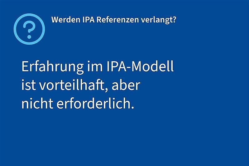 Frage: Werden IPA Referenzen verlangt?, Antwort: Erfahrung im IPA-Modell ist vorteilhaft, aber nicht erforderlich.