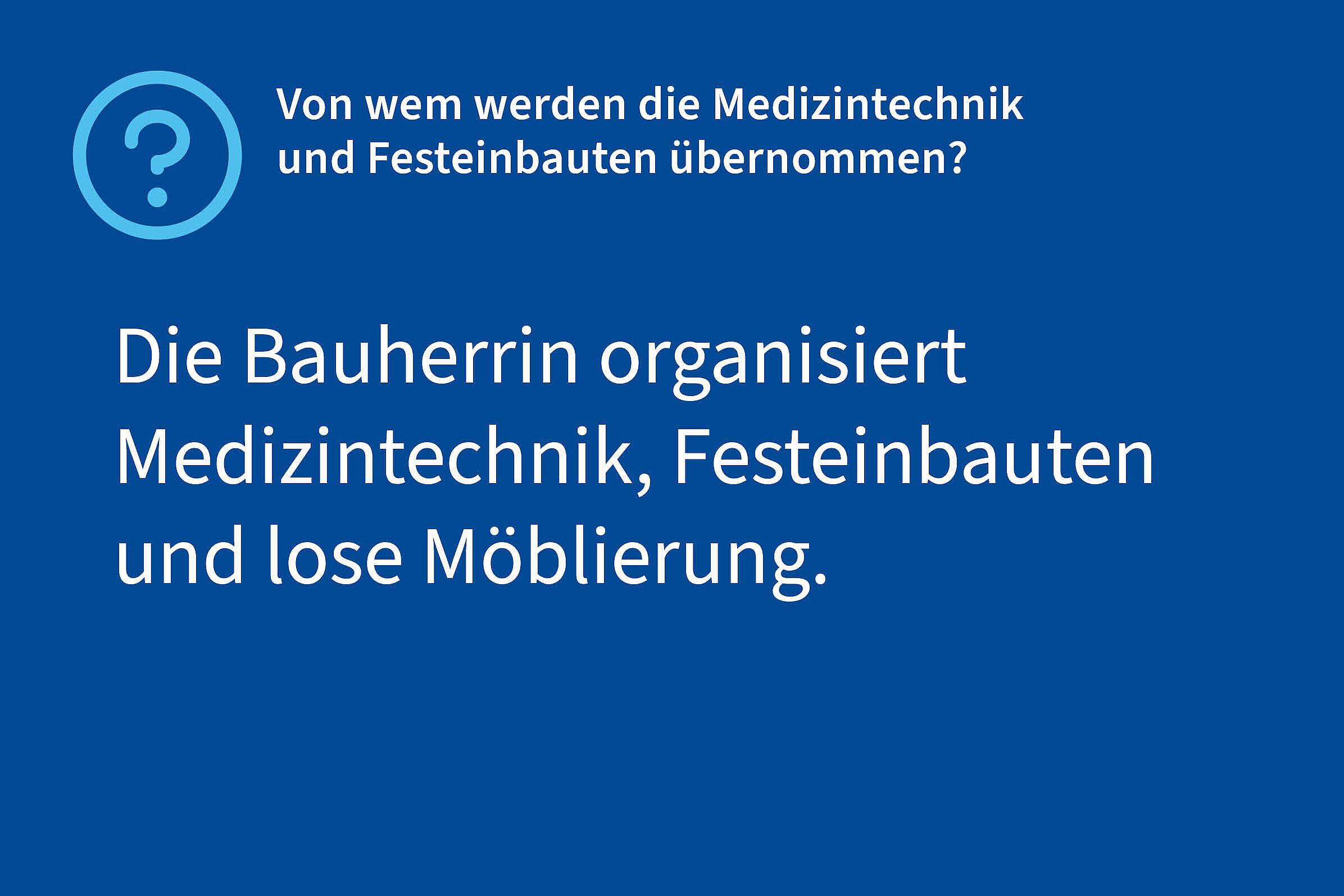 Frage: Von wem werden die Medizintechnik und Festeinbauten übernommen?, Antwoort: Die Bauherrin organisiert Medizintechnik, Festeinbauten und lose Möblierung.